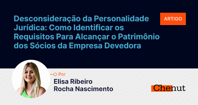 Desconsideração da Personalidade Jurídica: Como Identificar os Requisitos Para Alcançar o Patrimônio dos Sócios da Empresa Devedora